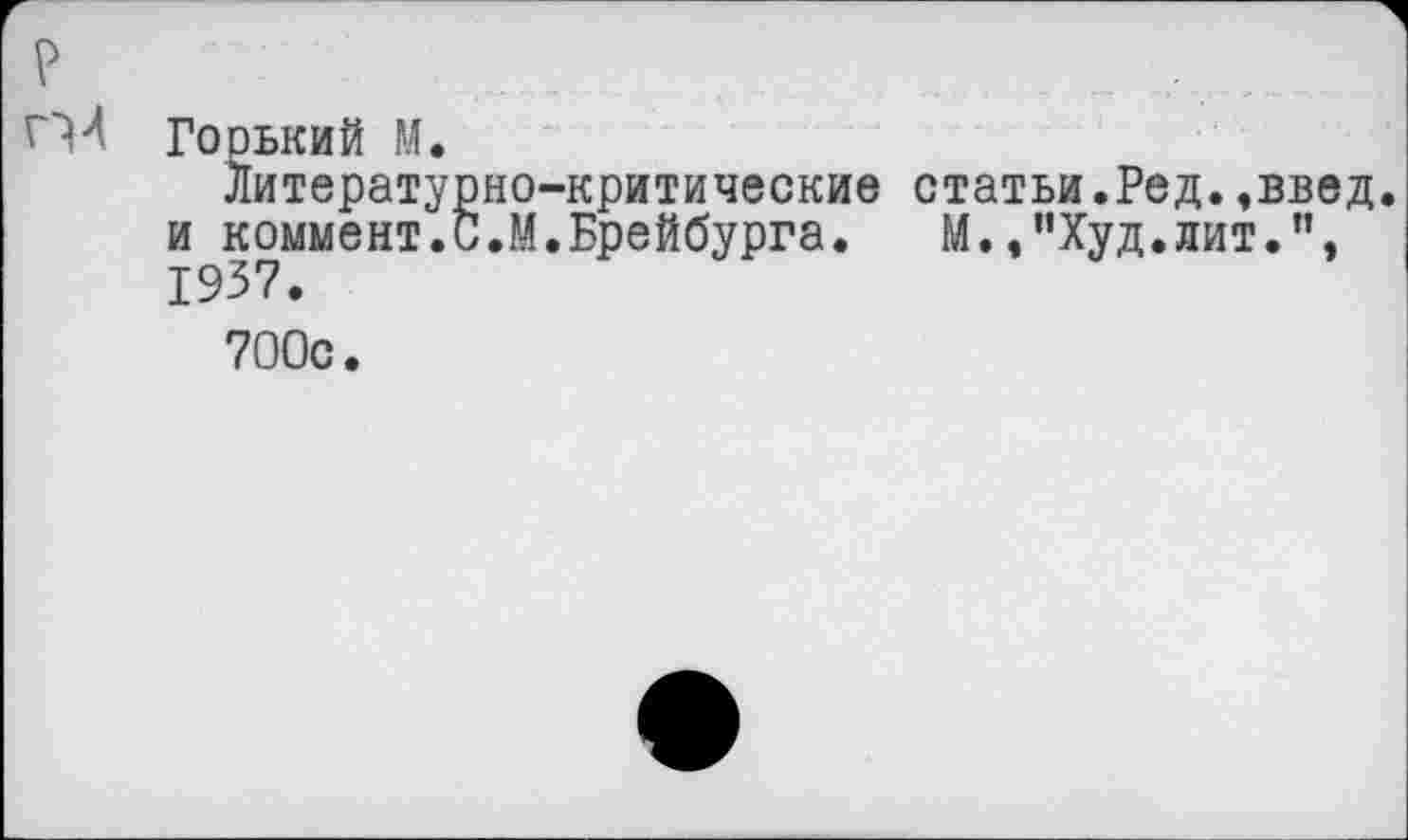 ﻿Горький М.
Литературно-критические статьи.Ред.,введ. и коммент.С.М.Брейбурга. М.,”Худ.лит.”, 1937.
700с.